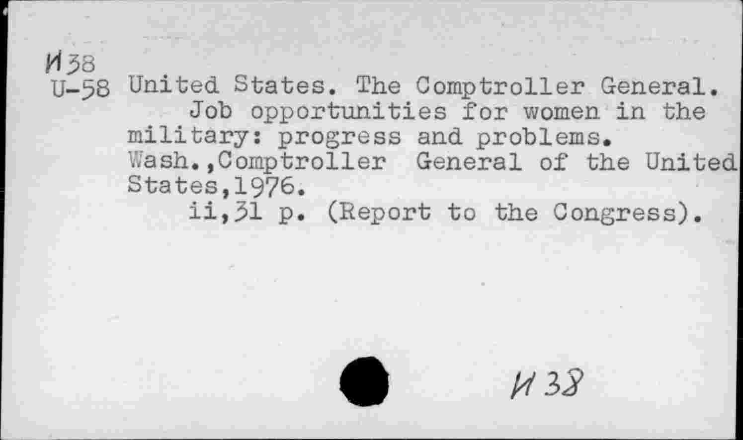 ﻿U-58 United States. The Comptroller General. Job opportunities for women in the
military: progress and problems.
Wash.,Comptroller General of the United States,1976.
ii,31 p. (Report to the Congress).
pi 33